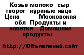 Козье молоко, сыр, творог, куриные яйца › Цена ­ 180 - Московская обл. Продукты и напитки » Домашние продукты   